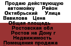 Продаю действующую автомойку! › Район ­ Октябрьский  › Улица ­ Вавилова › Цена ­ 9 499 000 › Общая площадь ­ 200 - Ростовская обл., Ростов-на-Дону г. Недвижимость » Помещения продажа   . Ростовская обл.,Ростов-на-Дону г.